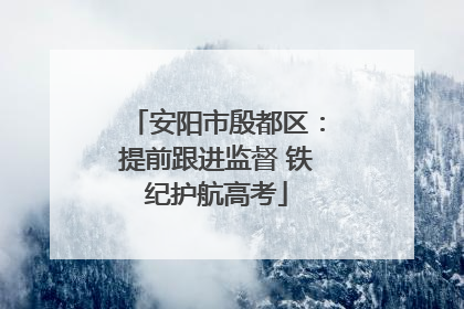 安阳市殷都区：提前跟进监督 铁纪护航高考