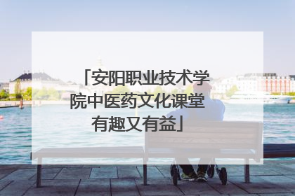 安阳职业技术学院中医药文化课堂有趣又有益