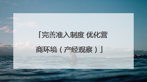完善准入制度 优化营商环境（产经观察）