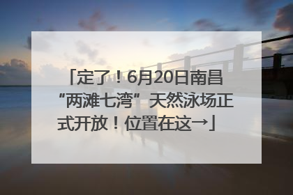 定了！6月20日南昌“两滩七湾”天然泳场正式开放！位置在这→