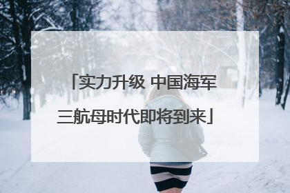 实力升级 中国海军三航母时代即将到来