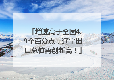 增速高于全国4.9个百分点，辽宁出口总值再创新高！