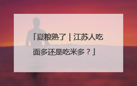 夏粮熟了｜江苏人吃面多还是吃米多？