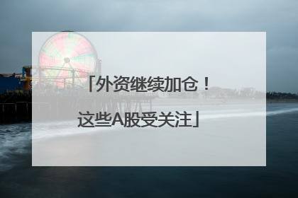 外资继续加仓！这些A股受关注