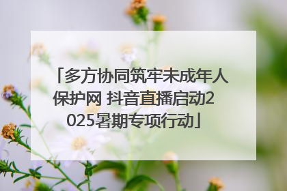多方协同筑牢未成年人保护网 抖音直播启动2025暑期专项行动