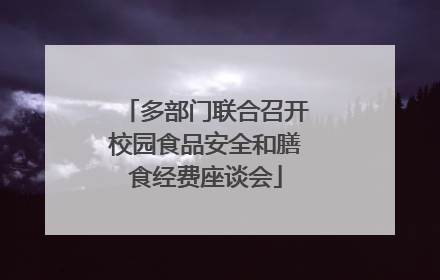 多部门联合召开校园食品安全和膳食经费座谈会