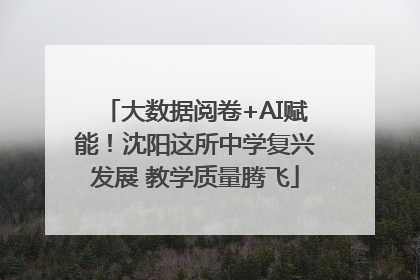 大数据阅卷+AI赋能！沈阳这所中学复兴发展 教学质量腾飞