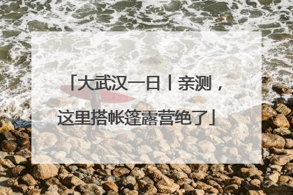 大武汉一日丨亲测，这里搭帐篷露营绝了