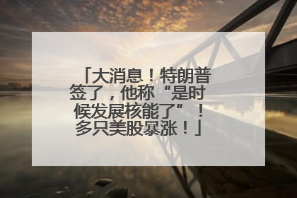 大消息！特朗普签了，他称“是时候发展核能了”！多只美股暴涨！