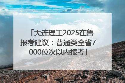 大连理工2025在鲁报考建议：普通类全省7000位次以内报考