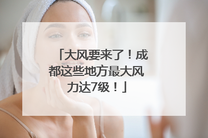 大风要来了！成都这些地方最大风力达7级！