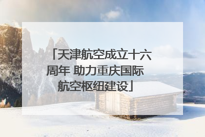 天津航空成立十六周年 助力重庆国际航空枢纽建设