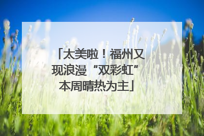太美啦！福州又现浪漫“双彩虹” 本周晴热为主