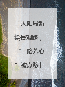 太阳岛新绘景观路，“一路芳心”被点赞