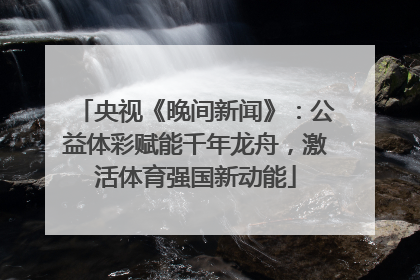 央视《晚间新闻》：公益体彩赋能千年龙舟，激活体育强国新动能
