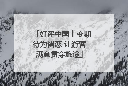 好评中国丨变期待为留恋 让游客满意贯穿旅途