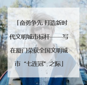 奋勇争先 打造新时代文明城市标杆——写在厦门荣获全国文明城市“七连冠”之际