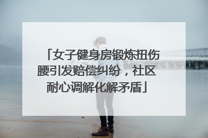 女子健身房锻炼扭伤腰引发赔偿纠纷，社区耐心调解化解矛盾
