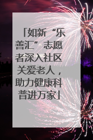如新“乐善汇”志愿者深入社区关爱老人，助力健康科普进万家