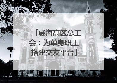 威海高区总工会：为单身职工搭建交友平台
