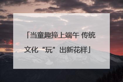 当童趣撞上端午 传统文化“玩”出新花样