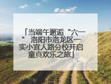当端午邂逅“六一” 洛阳市洛龙区一实小宜人路分校开启童真欢乐之旅