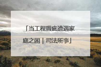 当工程瑕疵遭遇家庭之困｜司法所事