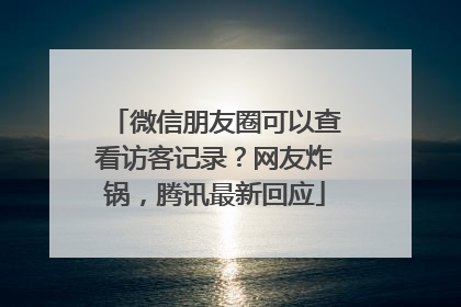 微信朋友圈可以查看访客记录？网友炸锅，腾讯最新回应