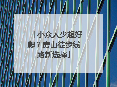小众人少超好爬？房山徒步线路新选择