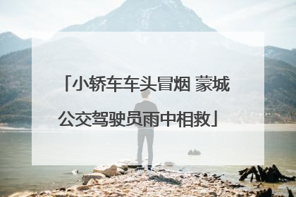 小轿车车头冒烟 蒙城公交驾驶员雨中相救