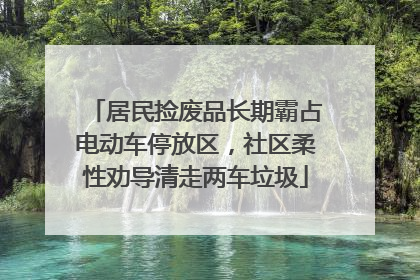 居民捡废品长期霸占电动车停放区，社区柔性劝导清走两车垃圾