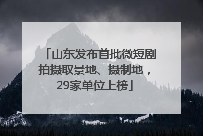 山东发布首批微短剧拍摄取景地、摄制地，29家单位上榜