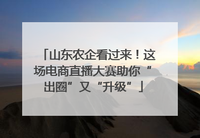 山东农企看过来！这场电商直播大赛助你“出圈”又“升级”