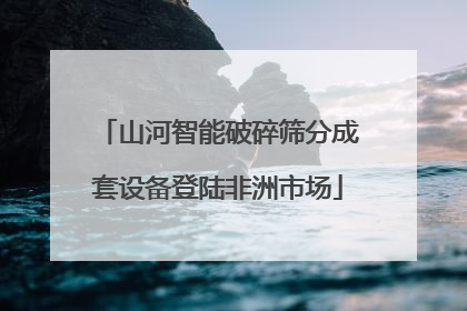 山河智能破碎筛分成套设备登陆非洲市场
