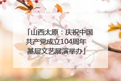 山西太原：庆祝中国共产党成立104周年基层文艺展演举办