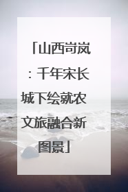 山西岢岚：千年宋长城下绘就农文旅融合新图景