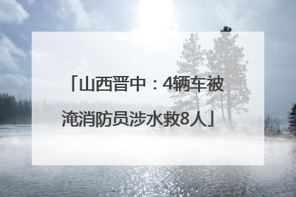 山西晋中：4辆车被淹消防员涉水救8人
