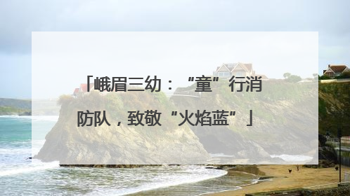 峨眉三幼：“童”行消防队，致敬“火焰蓝”