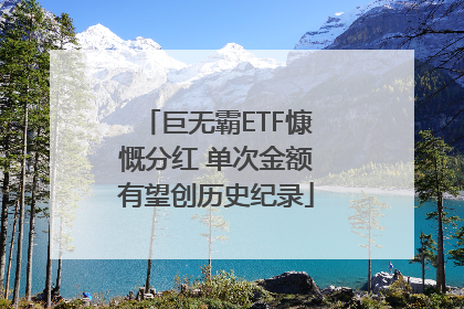 巨无霸ETF慷慨分红 单次金额有望创历史纪录