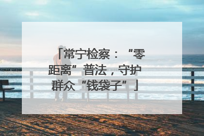 常宁检察：“零距离”普法，守护群众“钱袋子”