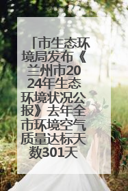 市生态环境局发布《兰州市2024年生态环境状况公报》去年全市环境空气质量达标天数301天