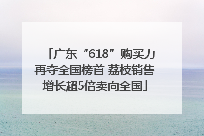 广东“618”购买力再夺全国榜首 荔枝销售增长超5倍卖向全国