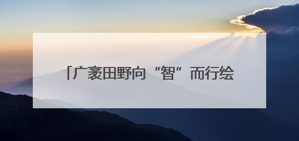 广袤田野向“智”而行绘就“科技兴农”新图景 好“丰”光传递新希望