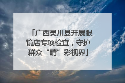 广西灵川县开展眼镜店专项检查，守护群众“睛”彩视界