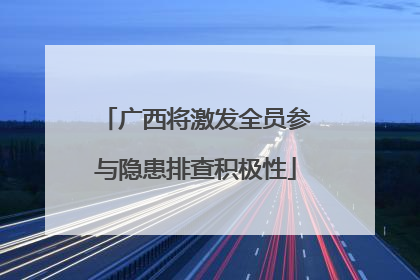 广西将激发全员参与隐患排查积极性