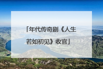 年代传奇剧《人生若如初见》收官