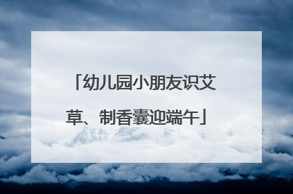 幼儿园小朋友识艾草、制香囊迎端午