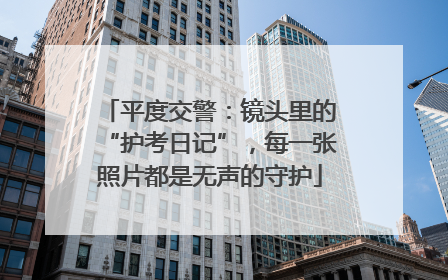 平度交警：镜头里的“护考日记”，每一张照片都是无声的守护