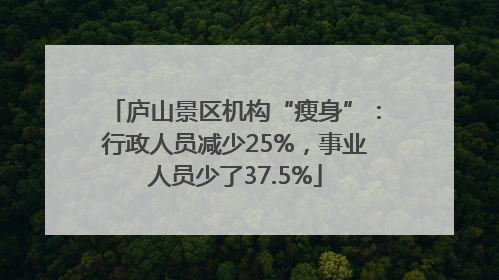庐山景区机构“瘦身”：行政人员减少25%，事业人员少了37.5%