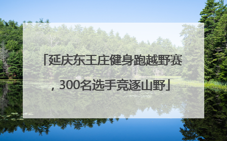延庆东王庄健身跑越野赛，300名选手竞逐山野